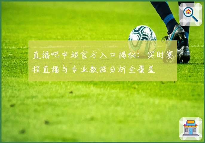 直播吧中超官方入口揭秘：实时赛程直播与专业数据分析全覆盖